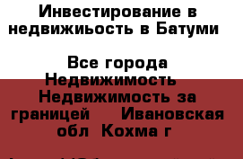 Инвестирование в недвижиьость в Батуми - Все города Недвижимость » Недвижимость за границей   . Ивановская обл.,Кохма г.